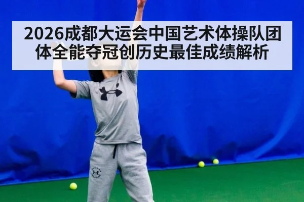2026成都大运会中国艺术体操队团体全能夺冠创历史最佳成绩解析