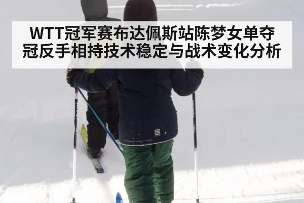 WTT冠军赛布达佩斯站陈梦女单夺冠反手相持技术稳定与战术变化分析
