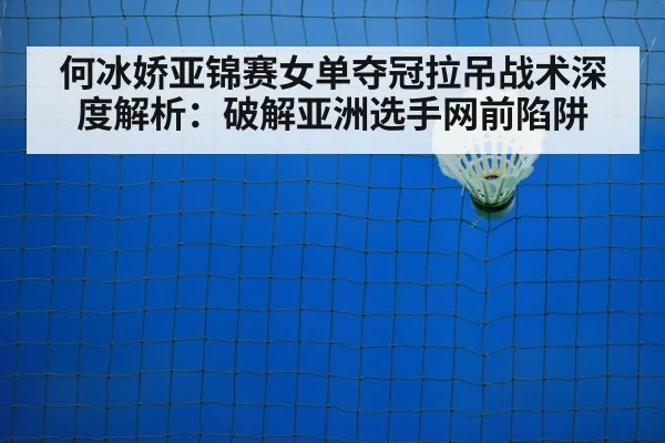 何冰娇亚锦赛女单夺冠拉吊战术深度解析:破解亚洲选手网前陷阱