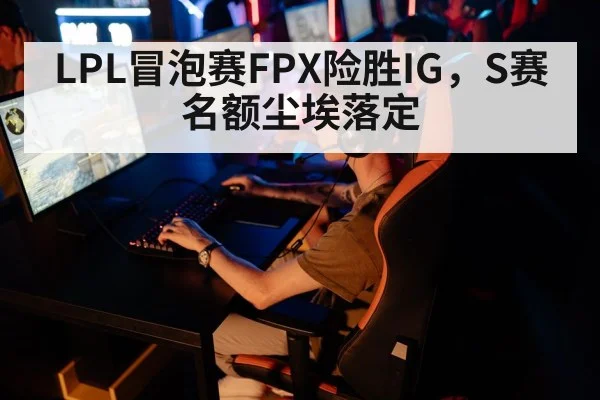 LPL冒泡赛FPX险胜IG,S赛名额尘埃落定