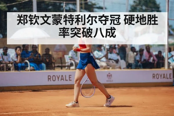 郑钦文蒙特利尔夺冠 硬地胜率突破八成