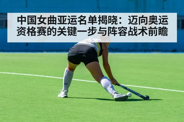 中国女曲亚运名单揭晓:迈向奥运资格赛的关键一步与阵容战术前瞻