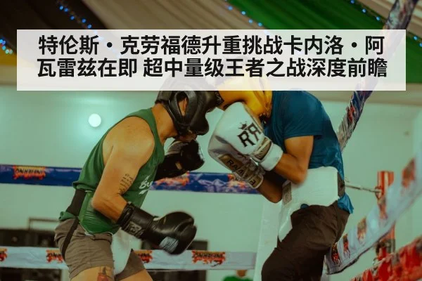 特伦斯·克劳福德升重挑战卡内洛·阿瓦雷兹在即 超中量级王者之战深度前瞻