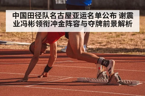 中国田径队名古屋亚运名单公布 谢震业冯彬领衔冲金阵容与夺牌前景解析